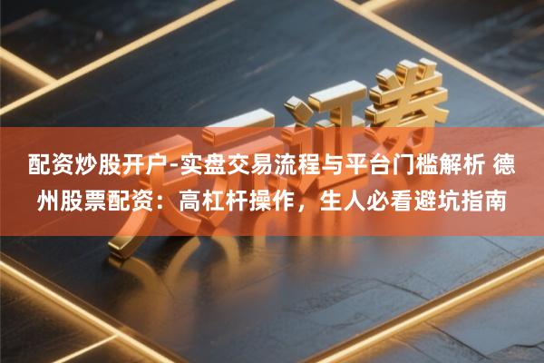 配资炒股开户-实盘交易流程与平台门槛解析 德州股票配资：高杠杆操作，生人必看避坑指南
