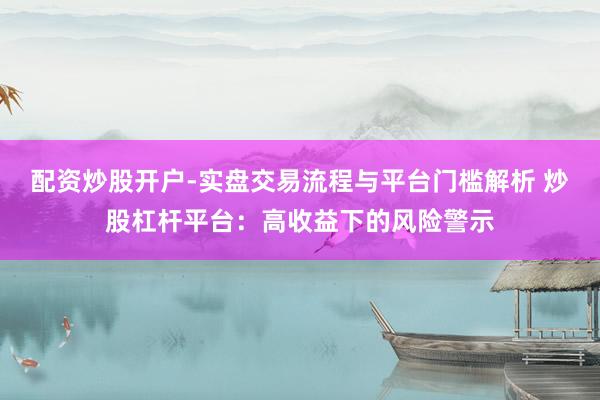 配资炒股开户-实盘交易流程与平台门槛解析 炒股杠杆平台：高收益下的风险警示