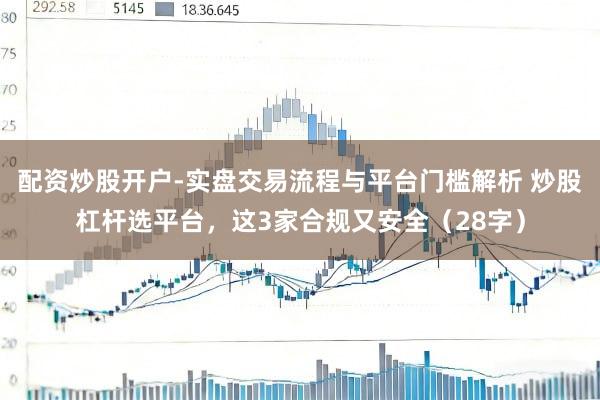 配资炒股开户-实盘交易流程与平台门槛解析 炒股杠杆选平台，这3家合规又安全（28字）