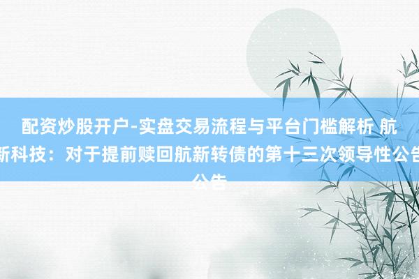 配资炒股开户-实盘交易流程与平台门槛解析 航新科技：对于提前赎回航新转债的第十三次领导性公告