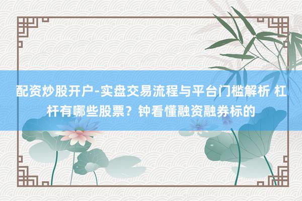 配资炒股开户-实盘交易流程与平台门槛解析 杠杆有哪些股票？钟看懂融资融券标的