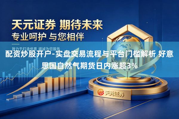 配资炒股开户-实盘交易流程与平台门槛解析 好意思国自然气期货日内涨超3%