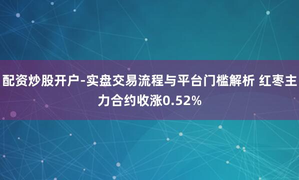 配资炒股开户-实盘交易流程与平台门槛解析 红枣主力合约收涨0.52%