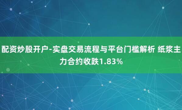 配资炒股开户-实盘交易流程与平台门槛解析 纸浆主力合约收跌1.83%