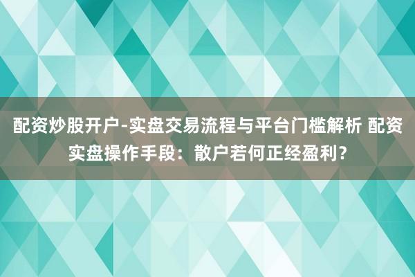 配资炒股开户-实盘交易流程与平台门槛解析 配资实盘操作手段：散户若何正经盈利？