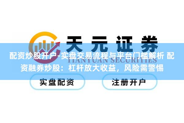 配资炒股开户-实盘交易流程与平台门槛解析 配资融券炒股：杠杆放大收益，风险需警惕