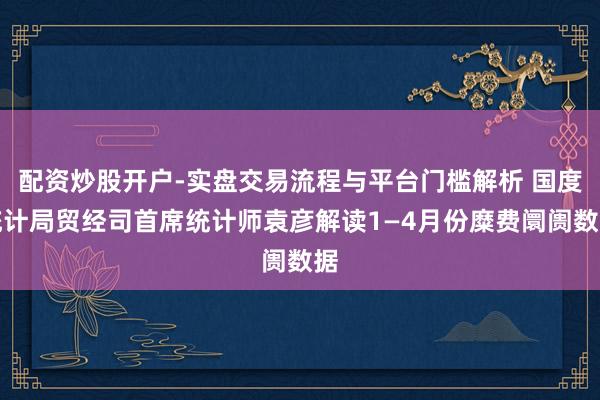 配资炒股开户-实盘交易流程与平台门槛解析 国度统计局贸经司首席统计师袁彦解读1—4月份糜费阛阓数据