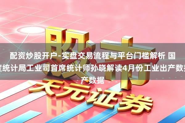 配资炒股开户-实盘交易流程与平台门槛解析 国度统计局工业司首席统计师孙晓解读4月份工业出产数据