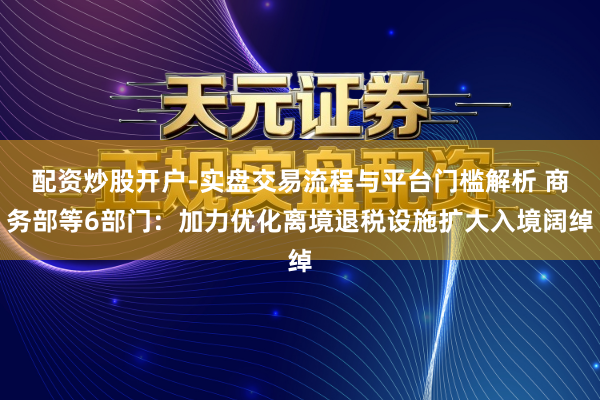 配资炒股开户-实盘交易流程与平台门槛解析 商务部等6部门：加力优化离境退税设施扩大入境阔绰