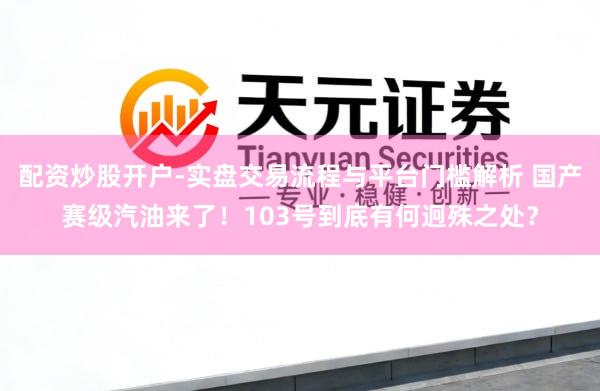 配资炒股开户-实盘交易流程与平台门槛解析 国产赛级汽油来了！103号到底有何迥殊之处？