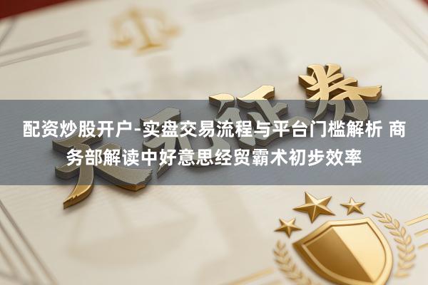 配资炒股开户-实盘交易流程与平台门槛解析 商务部解读中好意思经贸霸术初步效率