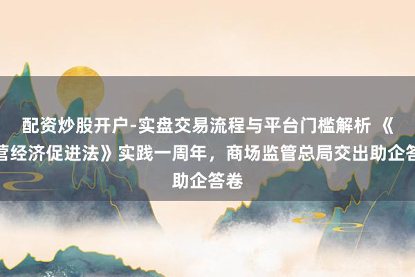 配资炒股开户-实盘交易流程与平台门槛解析 《民营经济促进法》实践一周年，商场监管总局交出助企答卷