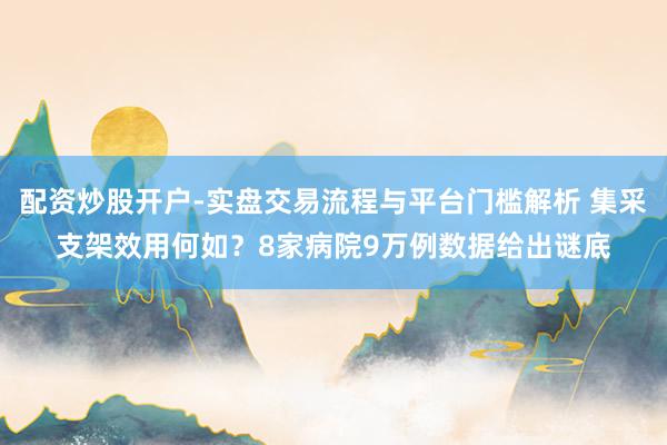 配资炒股开户-实盘交易流程与平台门槛解析 集采支架效用何如？8家病院9万例数据给出谜底