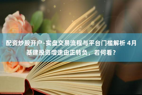 配资炒股开户-实盘交易流程与平台门槛解析 4月基建投资增速由正转负，若何看？