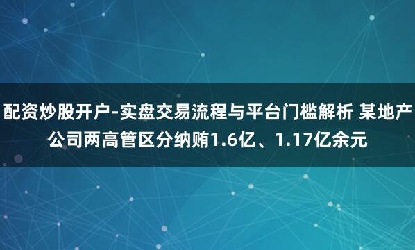 配资炒股开户-实盘交易流程与平台门槛解析 某地产公司两高管区分纳贿1.6亿、1.17亿余元
