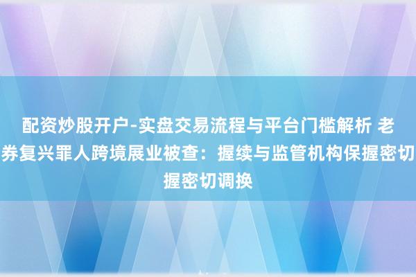配资炒股开户-实盘交易流程与平台门槛解析 老虎证券复兴罪人跨境展业被查：握续与监管机构保握密切调换