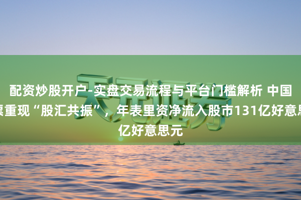 配资炒股开户-实盘交易流程与平台门槛解析 中国钞票重现“股汇共振”，年表里资净流入股市131亿好意思元