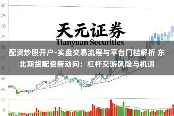 配资炒股开户-实盘交易流程与平台门槛解析 东北期货配资新动向：杠杆交游风险与机遇