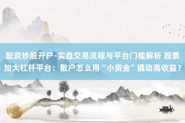 配资炒股开户-实盘交易流程与平台门槛解析 股票加大杠杆平台：散户怎么用“小资金”撬动高收益？