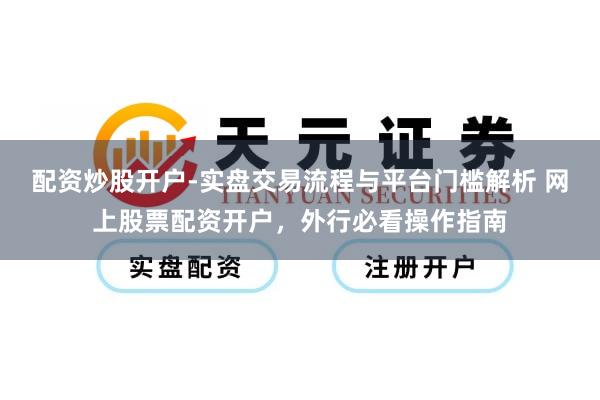 配资炒股开户-实盘交易流程与平台门槛解析 网上股票配资开户，外行必看操作指南
