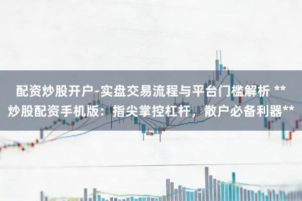 配资炒股开户-实盘交易流程与平台门槛解析 **炒股配资手机版：指尖掌控杠杆，散户必备利器**