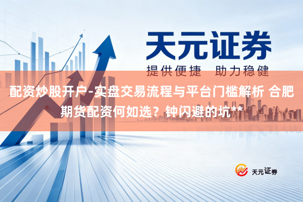 配资炒股开户-实盘交易流程与平台门槛解析 合肥期货配资何如选？钟闪避的坑**