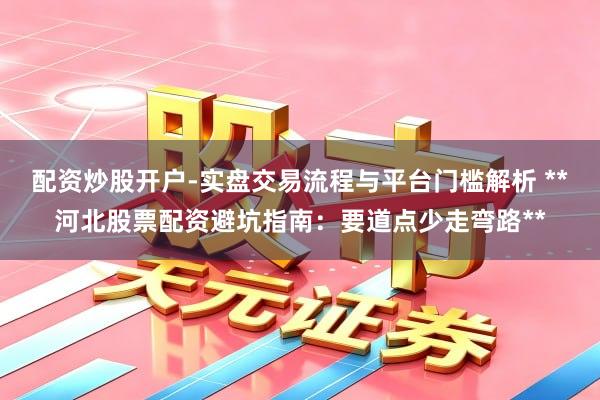 配资炒股开户-实盘交易流程与平台门槛解析 **河北股票配资避坑指南：要道点少走弯路**