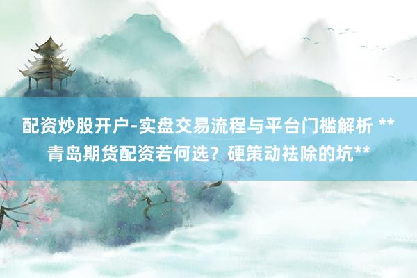 配资炒股开户-实盘交易流程与平台门槛解析 **青岛期货配资若何选？硬策动袪除的坑**