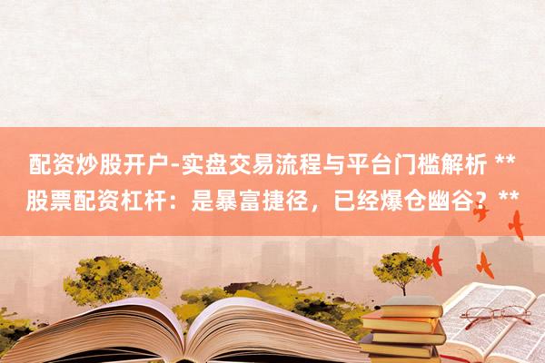配资炒股开户-实盘交易流程与平台门槛解析 **股票配资杠杆：是暴富捷径，已经爆仓幽谷？**