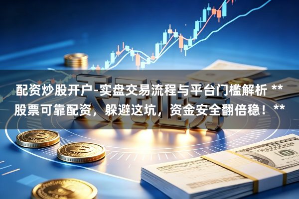 配资炒股开户-实盘交易流程与平台门槛解析 **股票可靠配资，躲避这坑，资金安全翻倍稳！**