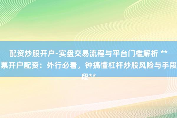 配资炒股开户-实盘交易流程与平台门槛解析 **股票开户配资：外行必看，钟搞懂杠杆炒股风险与手段**