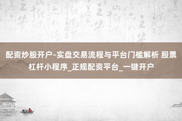 配资炒股开户-实盘交易流程与平台门槛解析 股票杠杆小程序_正规配资平台_一键开户