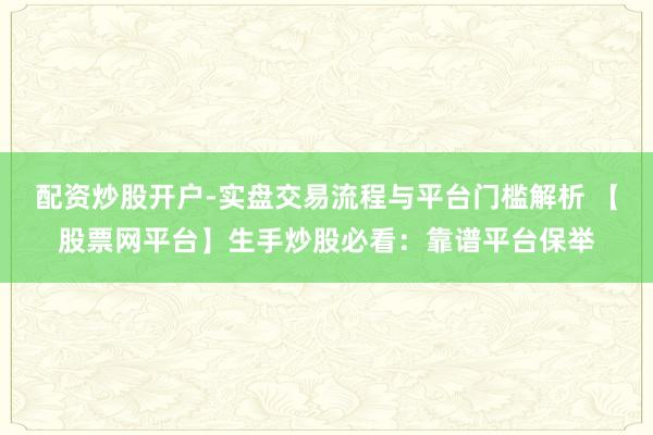 配资炒股开户-实盘交易流程与平台门槛解析 【股票网平台】生手炒股必看：靠谱平台保举