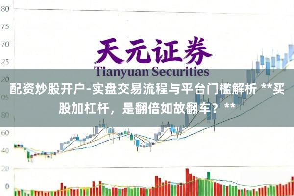 配资炒股开户-实盘交易流程与平台门槛解析 **买股加杠杆，是翻倍如故翻车？**