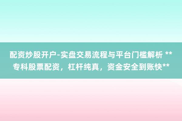 配资炒股开户-实盘交易流程与平台门槛解析 **专科股票配资，杠杆纯真，资金安全到账快**